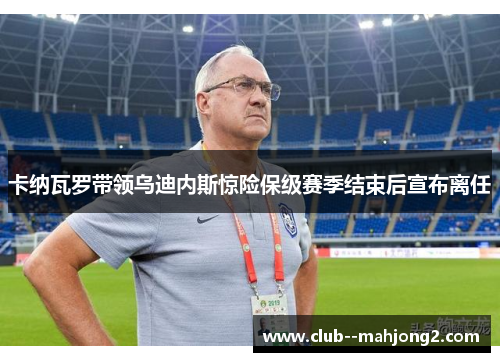 卡纳瓦罗带领乌迪内斯惊险保级赛季结束后宣布离任
