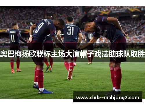 奥巴梅扬欧联杯主场大演帽子戏法助球队取胜
