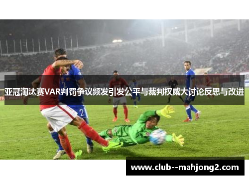 亚冠淘汰赛VAR判罚争议频发引发公平与裁判权威大讨论反思与改进