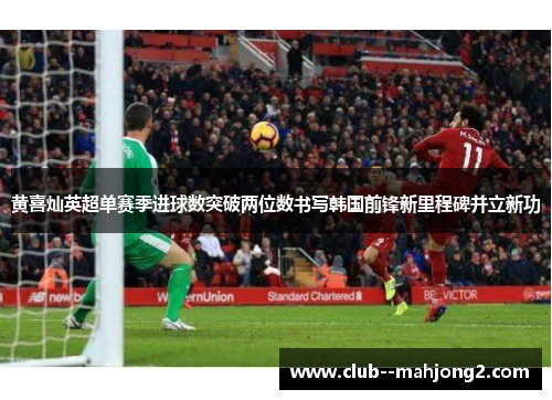 黄喜灿英超单赛季进球数突破两位数书写韩国前锋新里程碑并立新功 黄喜灿英超单赛季进球数突破两位数书写韩国前锋新里程碑并立新功